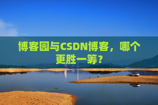 博客园与CSDN博客，哪个更胜一筹？